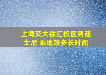 上海交大徐汇校区到迪士尼 乘地铁多长时间